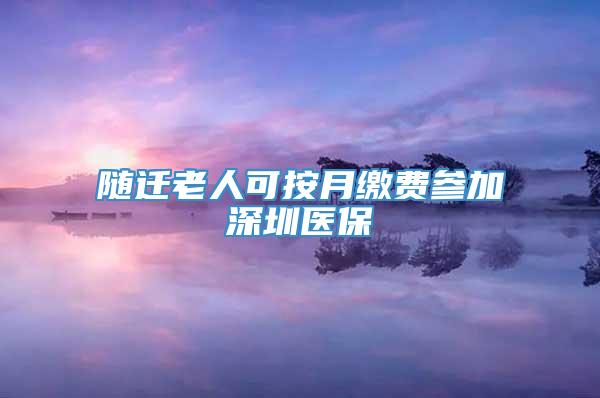 随迁老人可按月缴费参加深圳医保