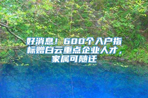 好消息！600个入户指标赠白云重点企业人才，家属可随迁