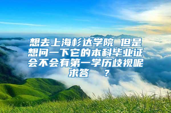 想去上海杉达学院 但是想问一下它的本科毕业证会不会有第一学历歧视呢 求答  ？