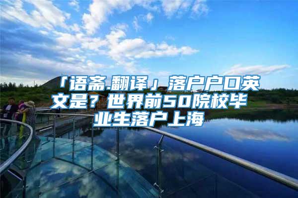 「语斋.翻译」落户户口英文是？世界前50院校毕业生落户上海