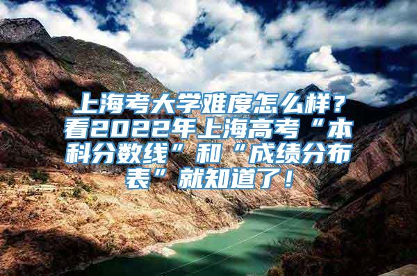 上海考大学难度怎么样？看2022年上海高考“本科分数线”和“成绩分布表”就知道了！