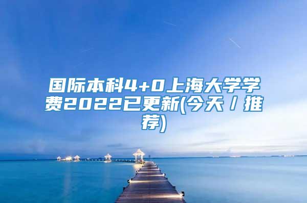 国际本科4+0上海大学学费2022已更新(今天／推荐)