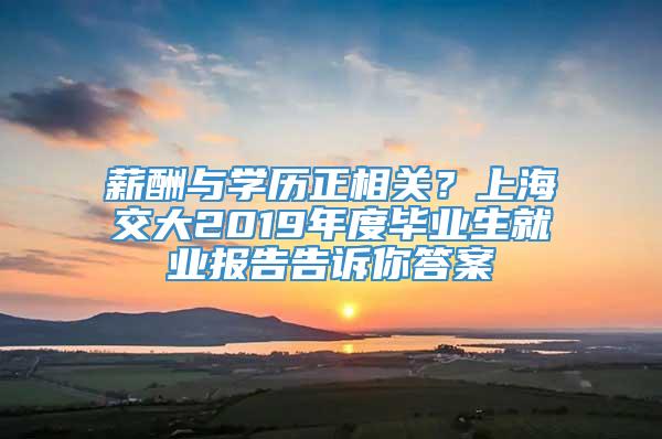 薪酬与学历正相关？上海交大2019年度毕业生就业报告告诉你答案