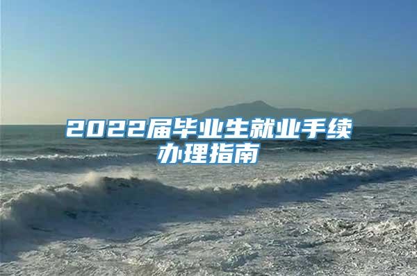 2022届毕业生就业手续办理指南