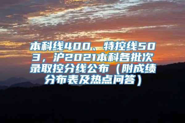 本科线400、特控线503，沪2021本科各批次录取控分线公布（附成绩分布表及热点问答）