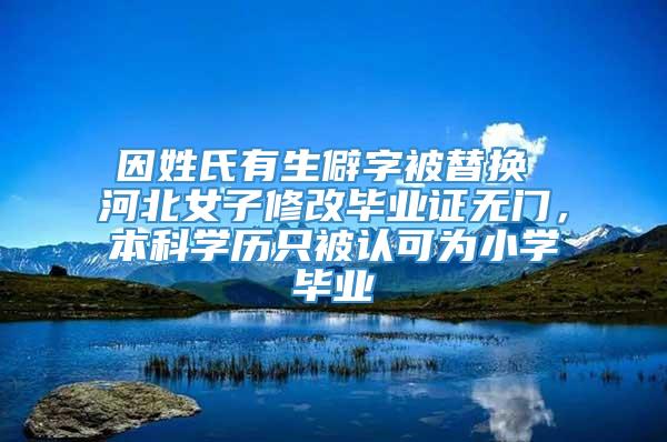 因姓氏有生僻字被替换 河北女子修改毕业证无门，本科学历只被认可为小学毕业