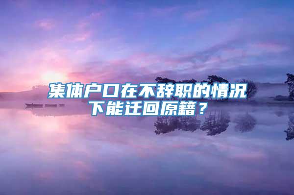 集体户口在不辞职的情况下能迁回原籍？