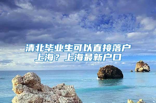 清北毕业生可以直接落户上海？上海最新户口