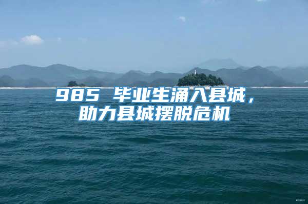 985 毕业生涌入县城，助力县城摆脱危机