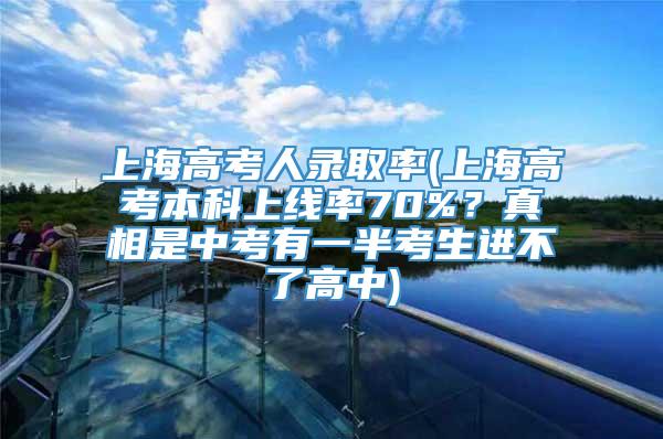 上海高考人录取率(上海高考本科上线率70%？真相是中考有一半考生进不了高中)