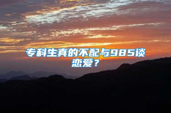 专科生真的不配与985谈恋爱？