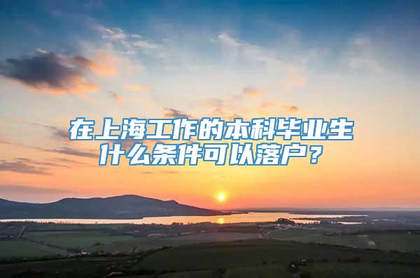 在上海工作的本科毕业生什么条件可以落户？