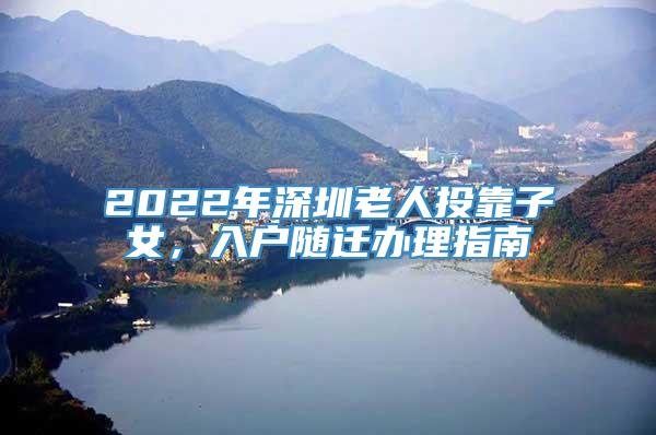 2022年深圳老人投靠子女，入户随迁办理指南