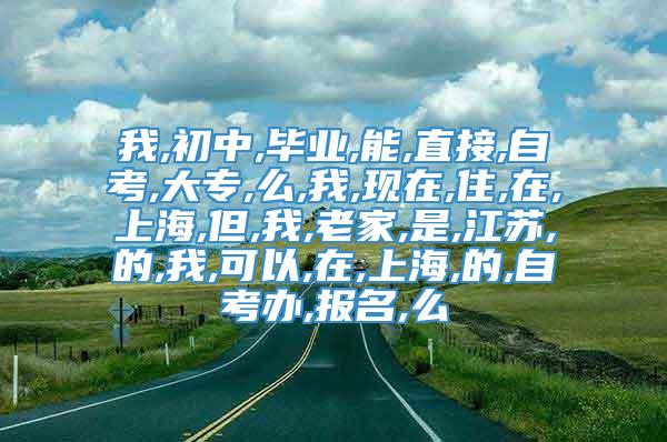 我,初中,毕业,能,直接,自考,大专,么,我,现在,住,在,上海,但,我,老家,是,江苏,的,我,可以,在,上海,的,自考办,报名,么