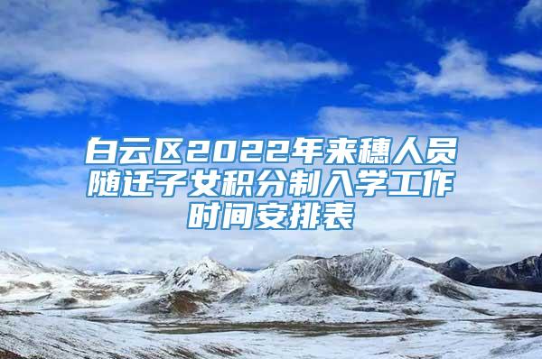 白云区2022年来穗人员随迁子女积分制入学工作时间安排表