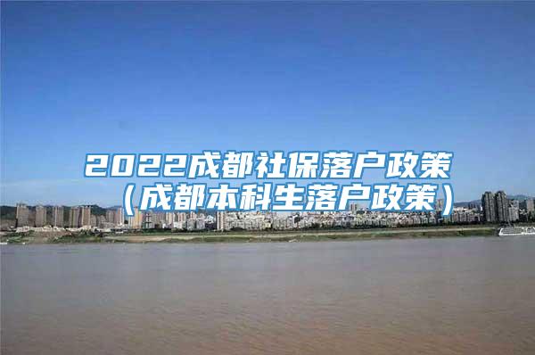 2022成都社保落户政策（成都本科生落户政策）