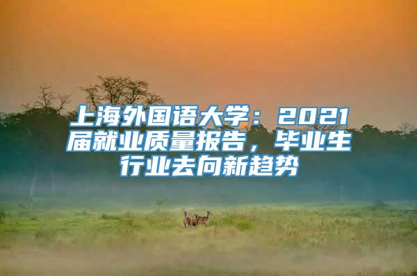 上海外国语大学：2021届就业质量报告，毕业生行业去向新趋势