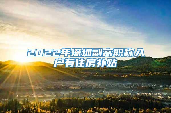 2022年深圳副高职称入户有住房补贴