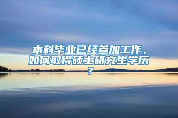 本科毕业已经参加工作，如何取得硕士研究生学历？