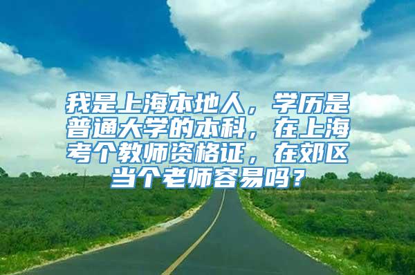 我是上海本地人，学历是普通大学的本科，在上海考个教师资格证，在郊区当个老师容易吗？