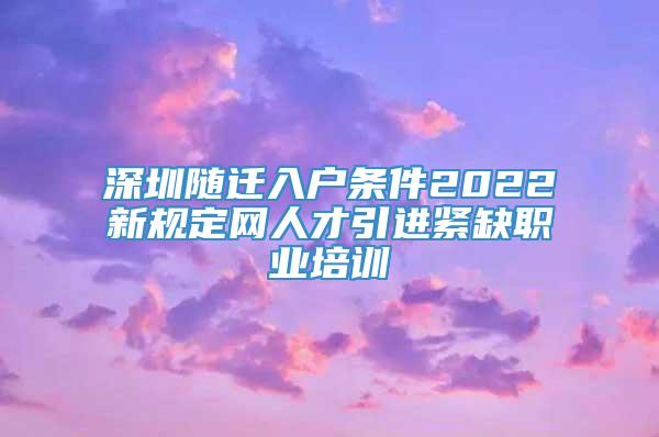 深圳随迁入户条件2022新规定网人才引进紧缺职业培训