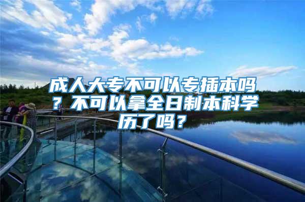 成人大专不可以专插本吗？不可以拿全日制本科学历了吗？