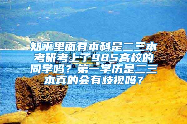 知乎里面有本科是二三本考研考上了985高校的同学吗？第一学历是二三本真的会有歧视吗？