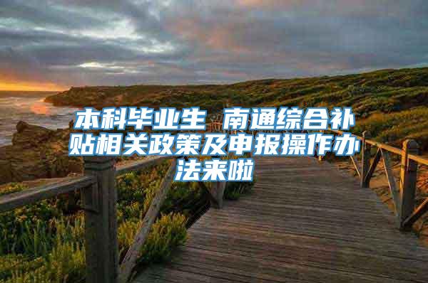 本科毕业生 南通综合补贴相关政策及申报操作办法来啦