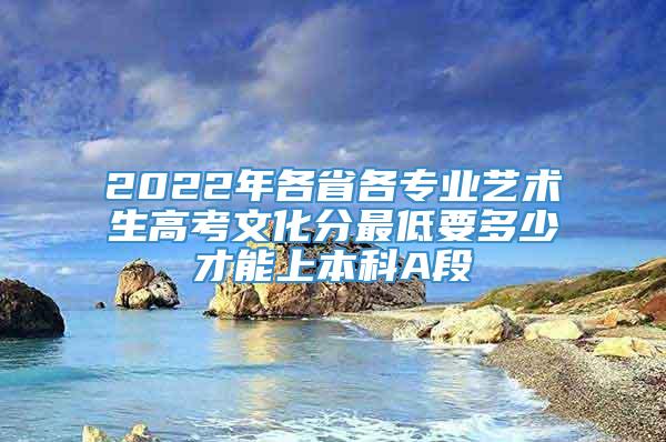 2022年各省各专业艺术生高考文化分最低要多少才能上本科A段