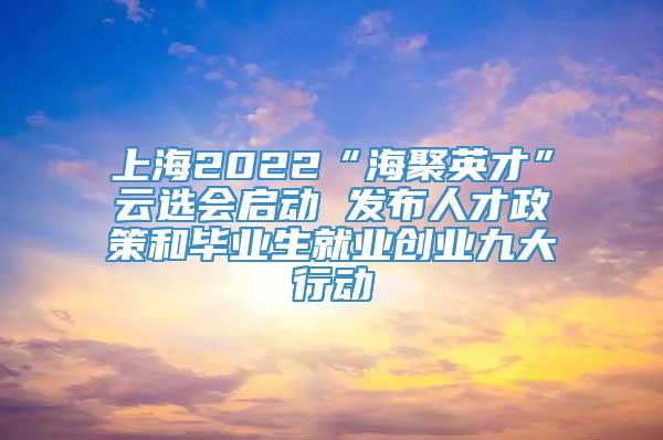 上海2022“海聚英才”云选会启动 发布人才政策和毕业生就业创业九大行动