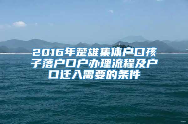 2016年楚雄集体户口孩子落户口户办理流程及户口迁入需要的条件