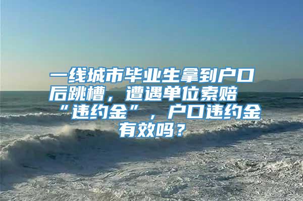 一线城市毕业生拿到户口后跳槽，遭遇单位索赔“违约金”，户口违约金有效吗？