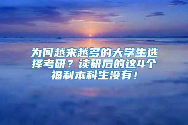 为何越来越多的大学生选择考研？读研后的这4个福利本科生没有！