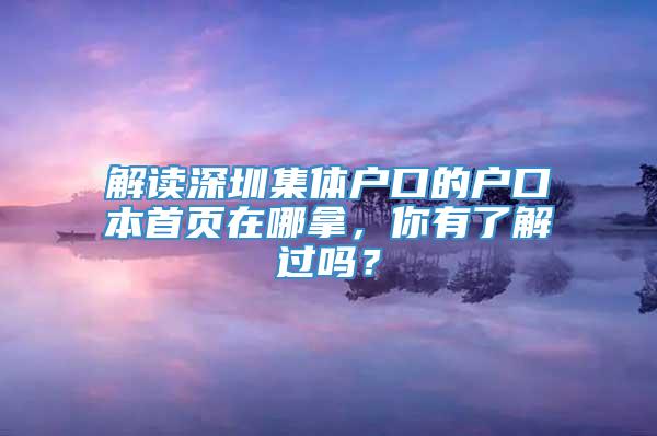 解读深圳集体户口的户口本首页在哪拿，你有了解过吗？