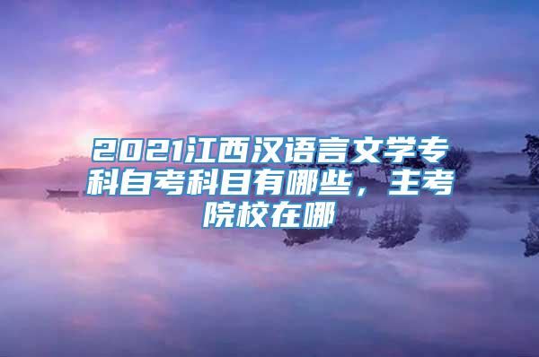 2021江西汉语言文学专科自考科目有哪些，主考院校在哪