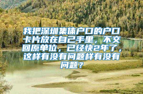 我把深圳集体户口的户口卡片放在自己手里，不交回原单位，已经快2年了，这样有没有问题样有没有问题？