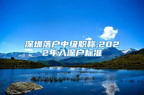 深圳落户中级职称,2022年入深户标准