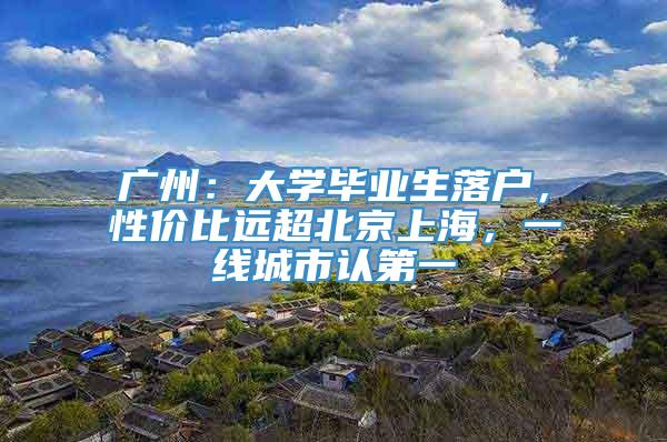 广州：大学毕业生落户，性价比远超北京上海，一线城市认第一