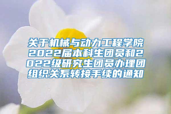 关于机械与动力工程学院2022届本科生团员和2022级研究生团员办理团组织关系转接手续的通知