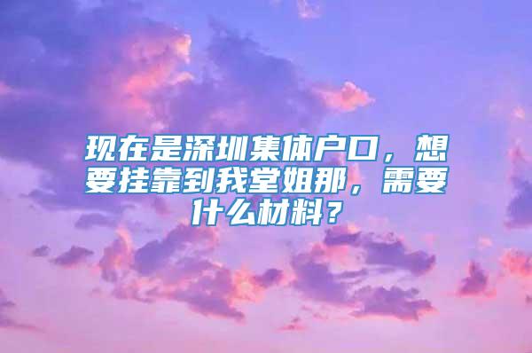 现在是深圳集体户口，想要挂靠到我堂姐那，需要什么材料？