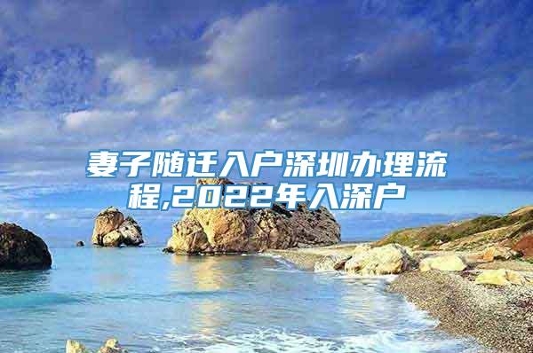 妻子随迁入户深圳办理流程,2022年入深户