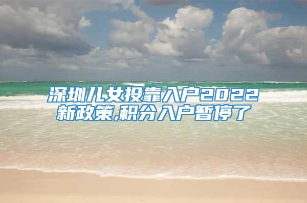 深圳儿女投靠入户2022新政策,积分入户暂停了