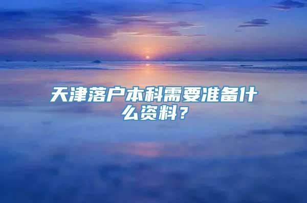 天津落户本科需要准备什么资料？