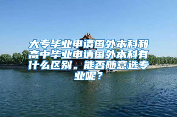 大专毕业申请国外本科和高中毕业申请国外本科有什么区别。能否随意选专业呢？