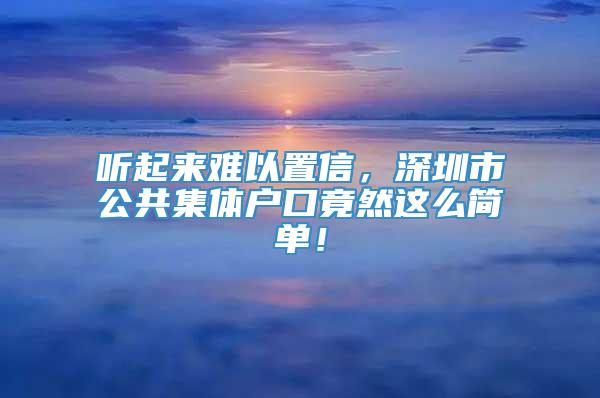 听起来难以置信，深圳市公共集体户口竟然这么简单！