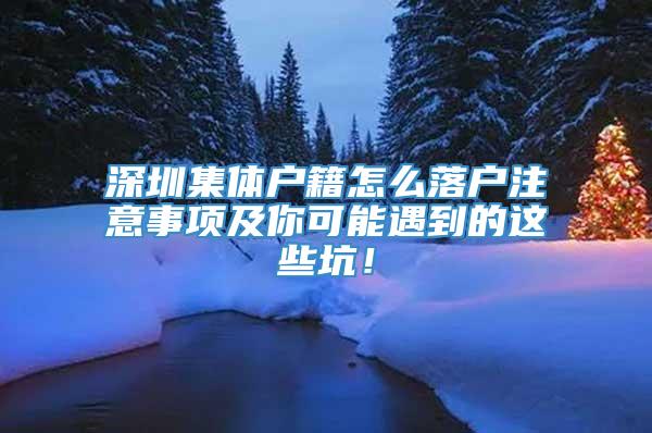 深圳集体户籍怎么落户注意事项及你可能遇到的这些坑！