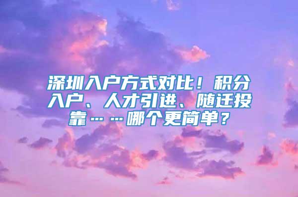 深圳入户方式对比！积分入户、人才引进、随迁投靠……哪个更简单？