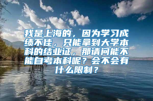 我是上海的，因为学习成绩不佳，只能拿到大学本科的结业证，那请问能不能自考本科呢？会不会有什么限制？