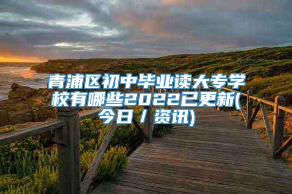 青浦区初中毕业读大专学校有哪些2022已更新(今日／资讯)