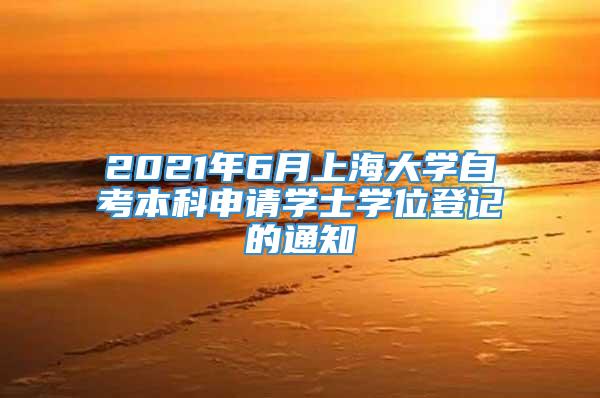 2021年6月上海大学自考本科申请学士学位登记的通知